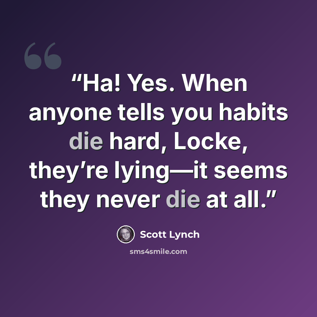 “Ha! Yes. When anyone tells you habits die hard, Locke, they’re lying—it seems they never die at all.” quote by Scott Lynch