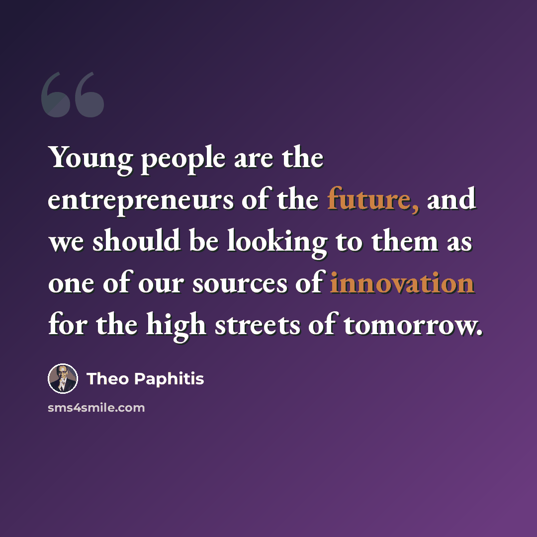 “Young people are the entrepreneurs of the future, and we should be looking to them as one of our sources of innovation for the high streets of tomorrow.” quote by Theo Paphitis