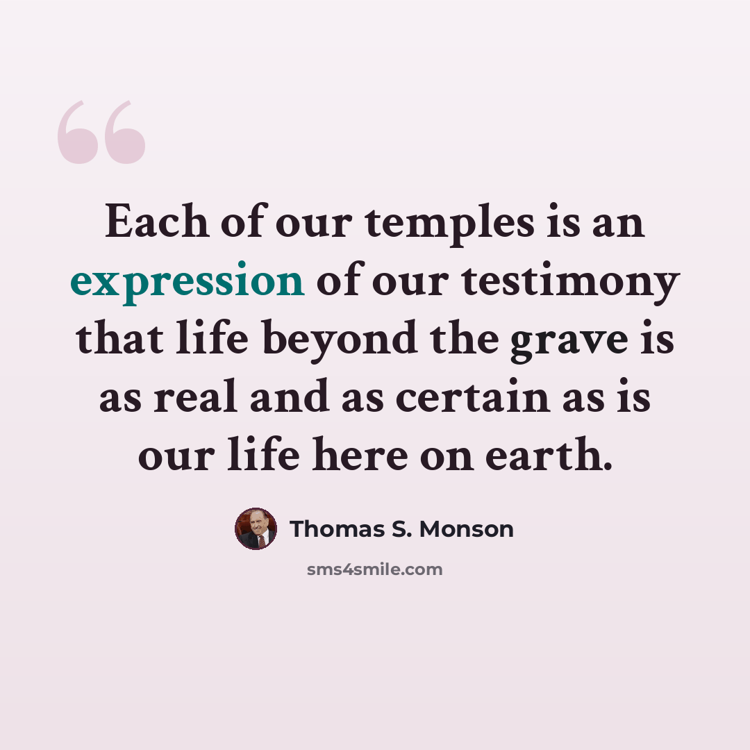 “Each of our temples is an expression of our testimony that life beyond the grave is as real and as certain as is our life here on earth.” quote by Thomas S. Monson