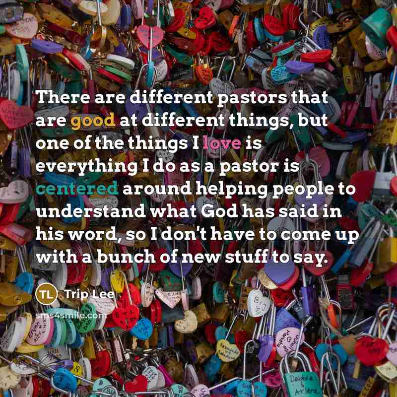 “There are different pastors that are good at different things, but one of the things I love is everything I do as a pastor is centered around helping people to understand what God has said in his word, so I don't have to come up with a bunch of new stuff to say.” quote by Trip Lee