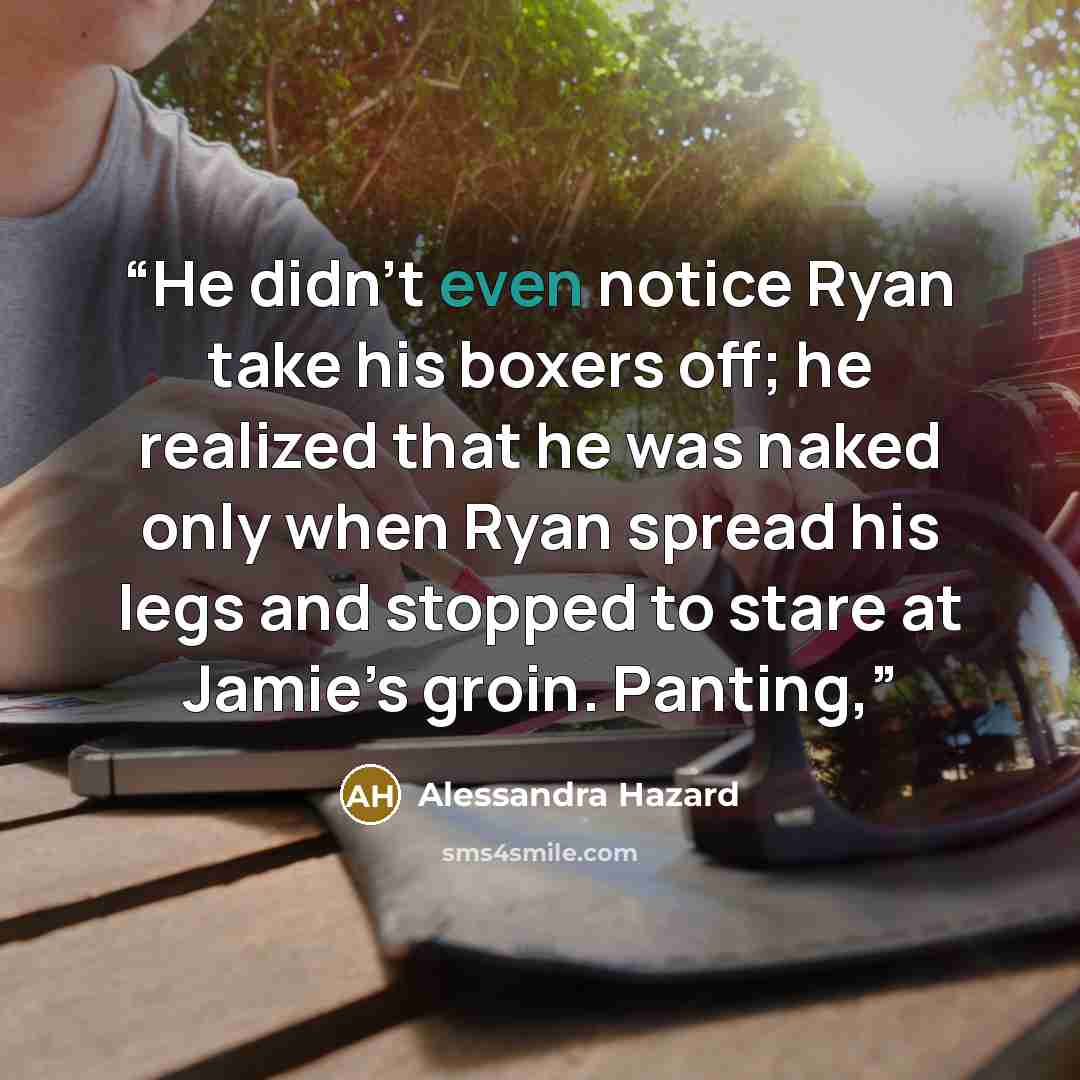 “He didn’t even notice Ryan take his boxers off; he realized that he was naked only when Ryan spread his legs and stopped to stare at Jamie’s groin. Panting,” quote by Alessandra Hazard