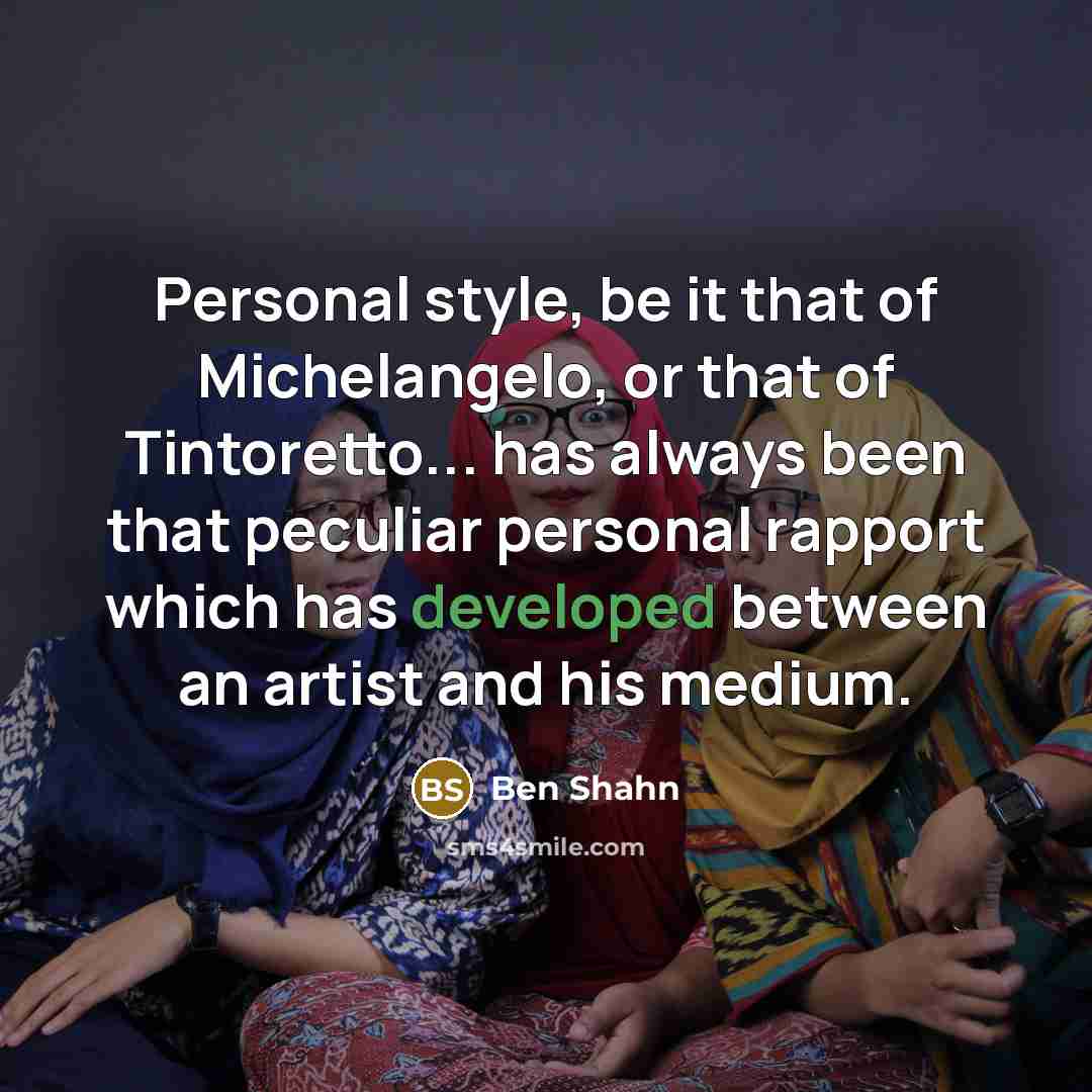 “Personal style, be it that of Michelangelo, or that of Tintoretto... has always been that peculiar personal rapport which has developed between an artist and his medium.” quote by Ben Shahn