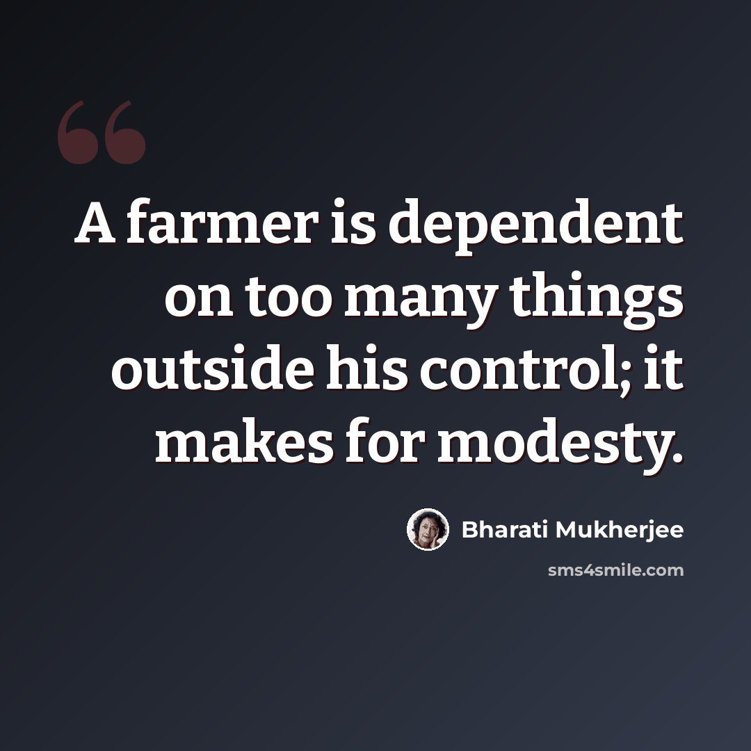 “A farmer is dependent on too many things outside his control; it makes for modesty.” quote by Bharati Mukherjee