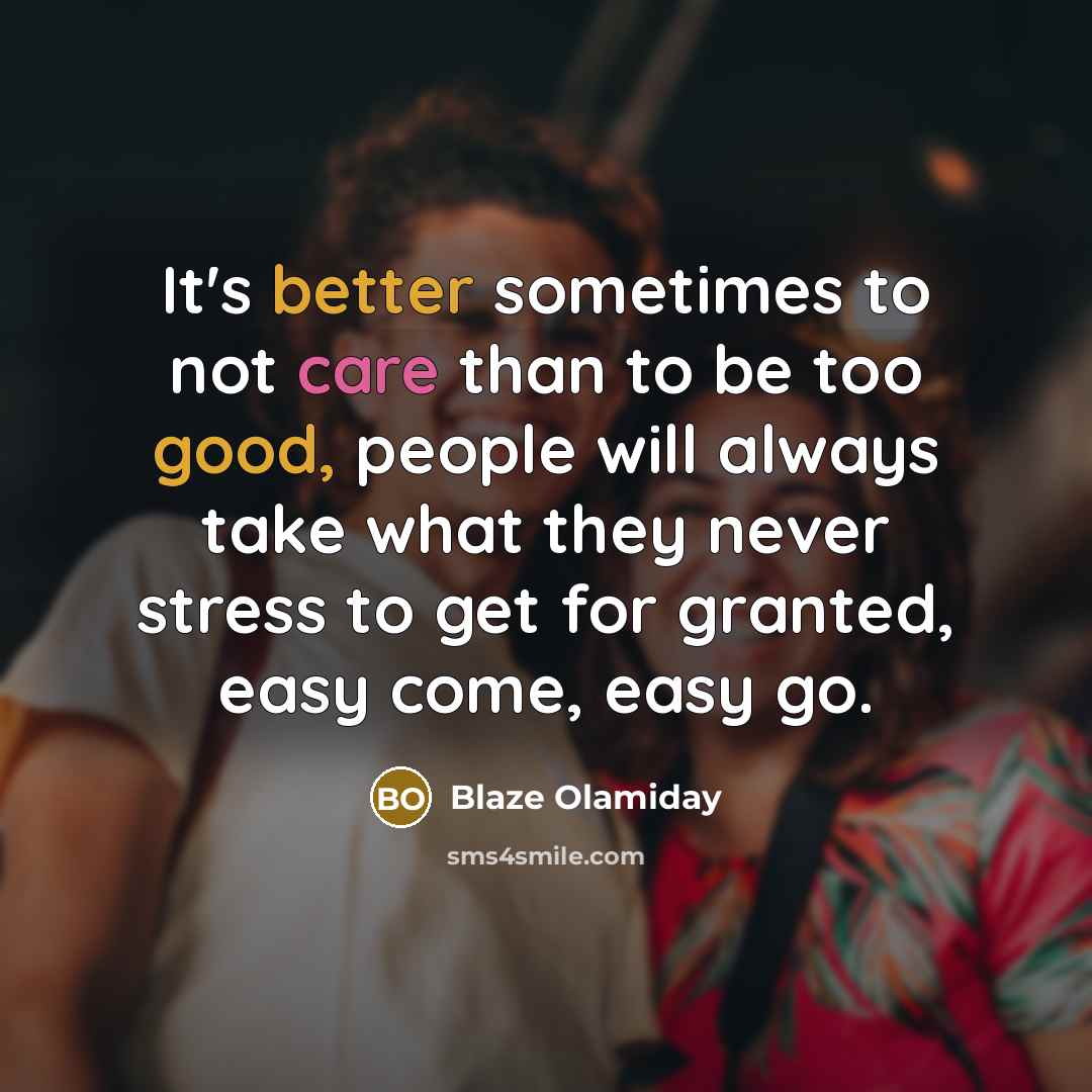 “It's better sometimes to not care than to be too good, people will always take what they never stress to get for granted, easy come, easy go.” quote by Blaze Olamiday
