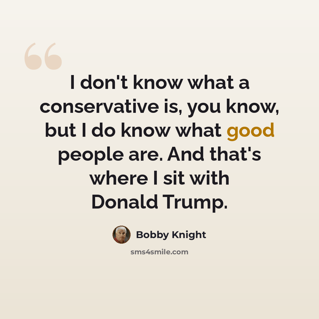 “I don't know what a conservative is, you know, but I do know what good people are. And that's where I sit with Donald Trump.” quote by Bobby Knight