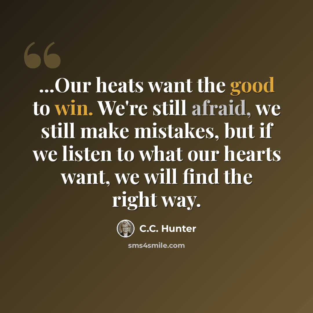 “...Our heats want the good to win. We're still afraid, we still make mistakes, but if we listen to what our hearts want, we will find the right way.” quote by C.C. Hunter