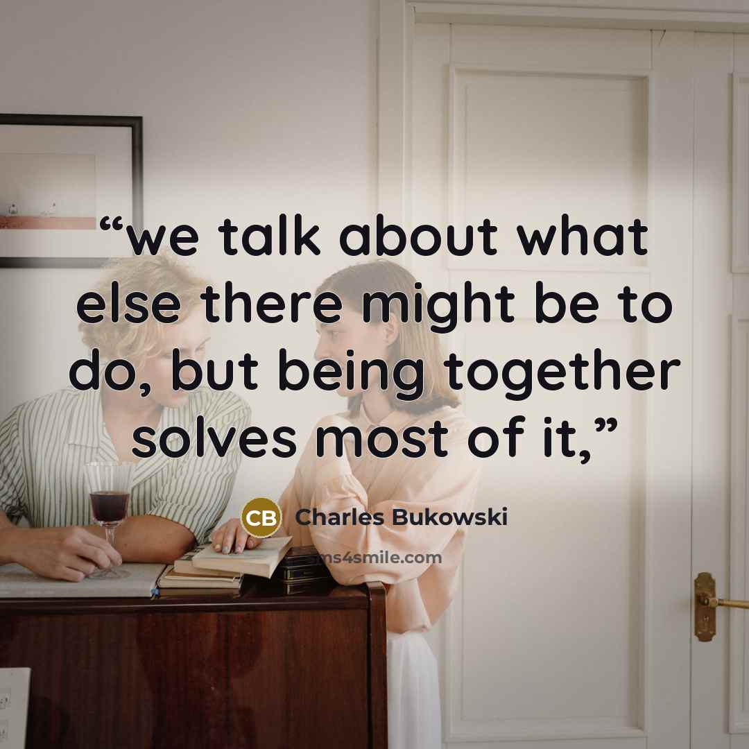 “we talk about what else there might be to do, but being together solves most of it,” quote by Charles Bukowski