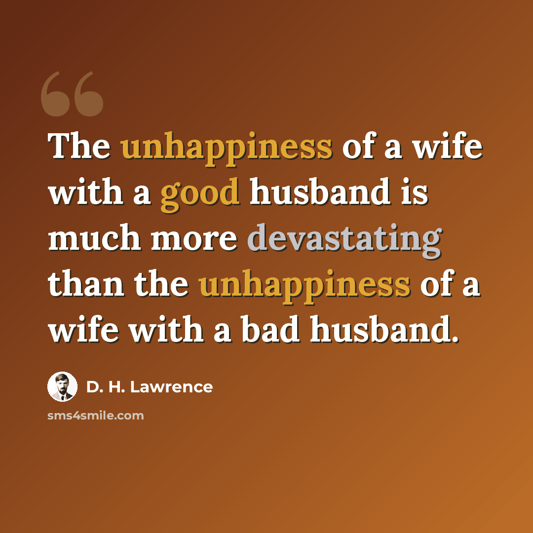 “The unhappiness of a wife with a good husband is much more devastating than the unhappiness of a wife with a bad husband.” quote by D. H. Lawrence