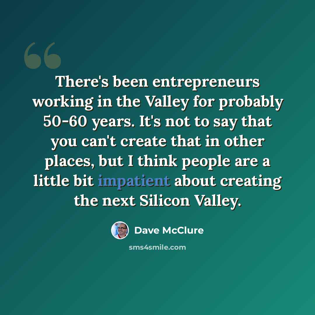 “There's been entrepreneurs working in the Valley for probably 50-60 years. It's not to say that you can't create that in other places, but I think people are a little bit impatient about creating the next Silicon Valley.” quote by Dave McClure