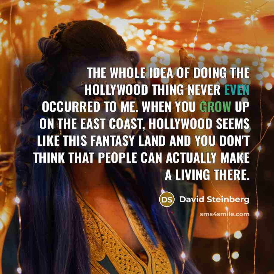 “The whole idea of doing the Hollywood thing never even occurred to me. When you grow up on the East coast, Hollywood seems like this fantasy land and you don't think that people can actually make a living there.” quote by David Steinberg
