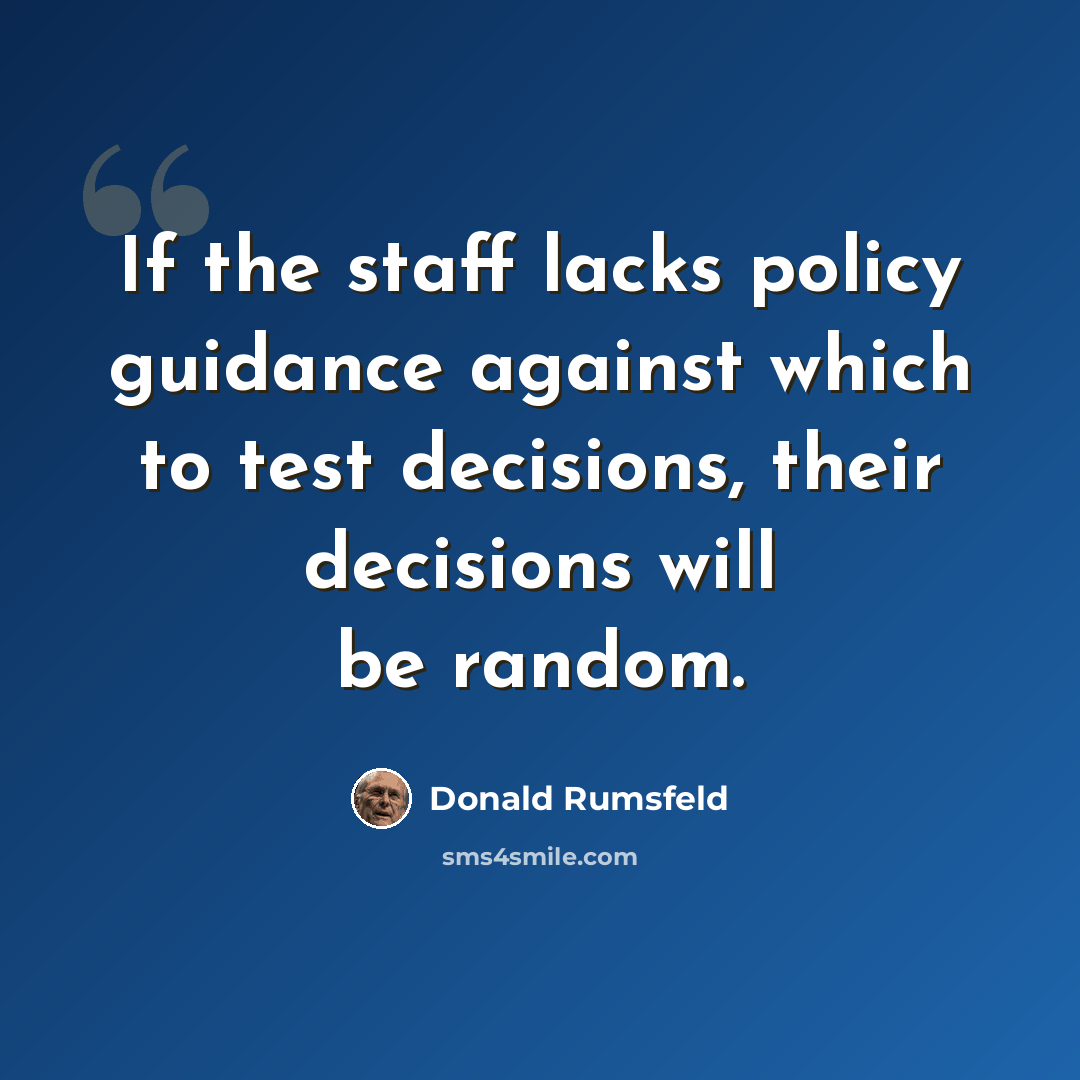 “If the staff lacks policy guidance against which to test decisions, their decisions will be random.” quote by Donald Rumsfeld