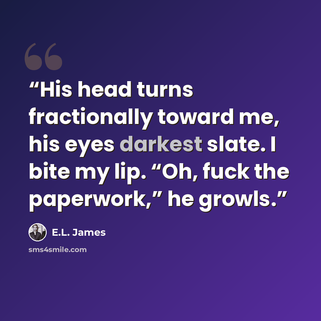 “His head turns fractionally toward me, his eyes darkest slate. I bite my lip. “Oh, fuck the paperwork,” he growls.” quote by E.L. James
