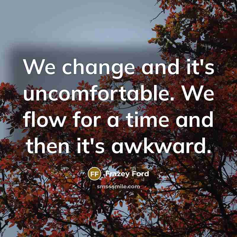 “We change and it's uncomfortable. We flow for a time and then it's awkward.” quote by Frazey Ford