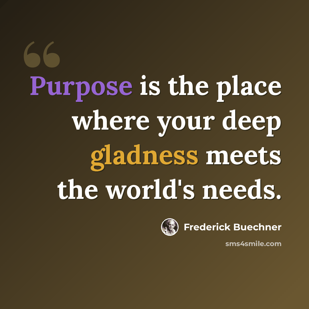 “Purpose is the place where your deep gladness meets the world's needs.” quote by Frederick Buechner