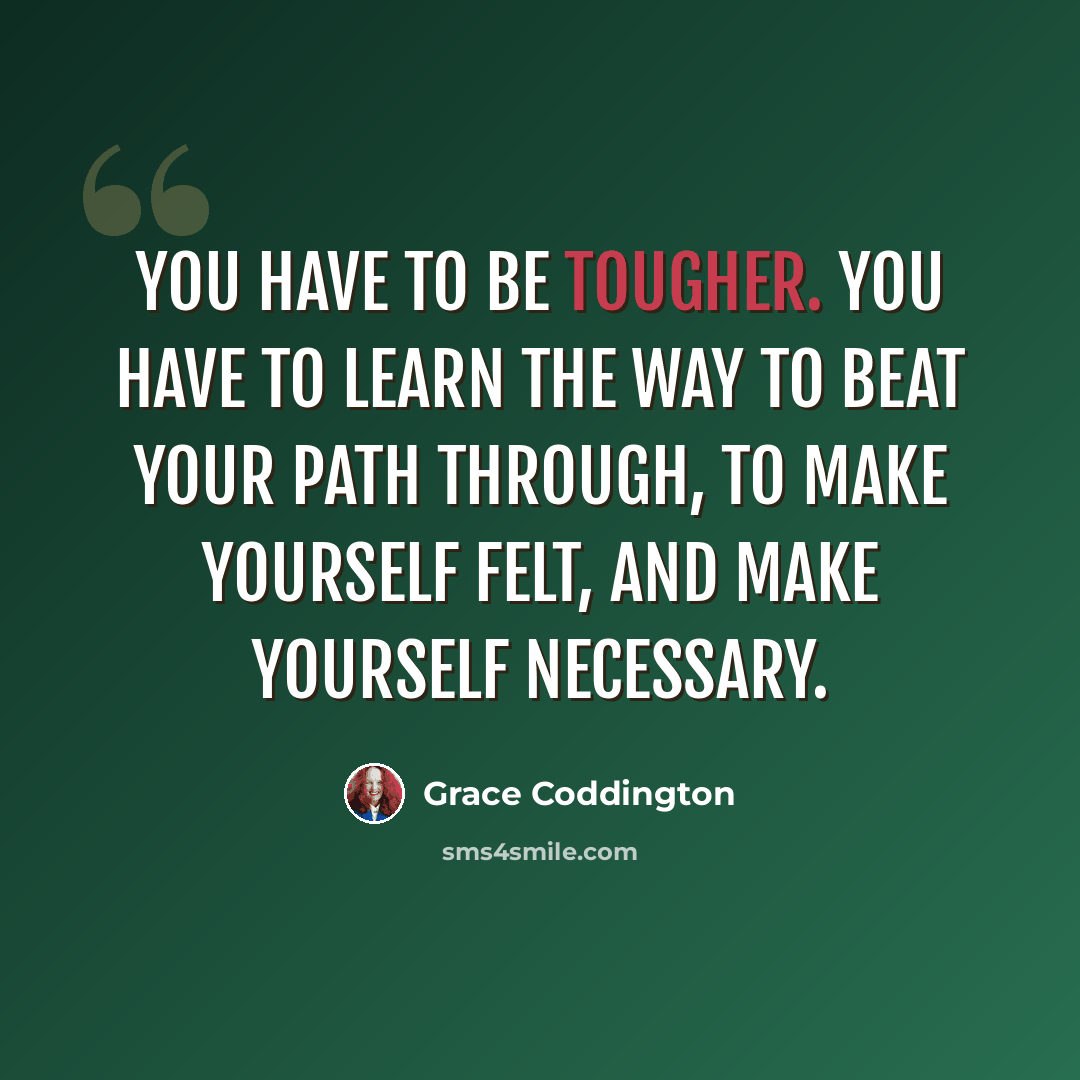 “You have to be tougher. You have to learn the way to beat your path through, to make yourself felt, and make yourself necessary.” quote by Grace Coddington