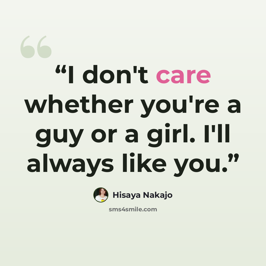 “I don't care whether you're a guy or a girl. I'll always like you.” quote by Hisaya Nakajo