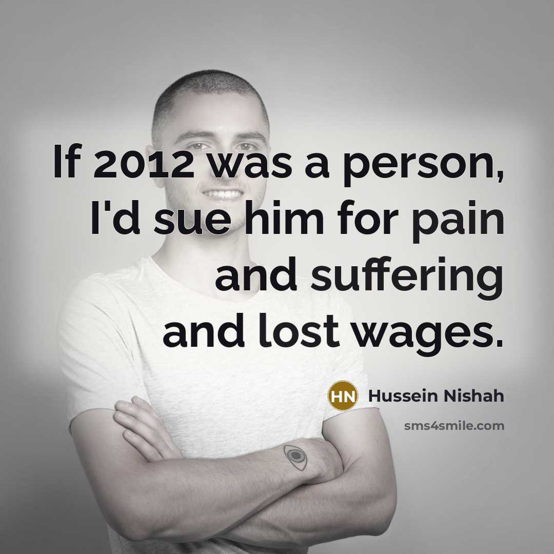“If 2012 was a person, I'd sue him for pain and suffering and lost wages.” quote by Hussein Nishah