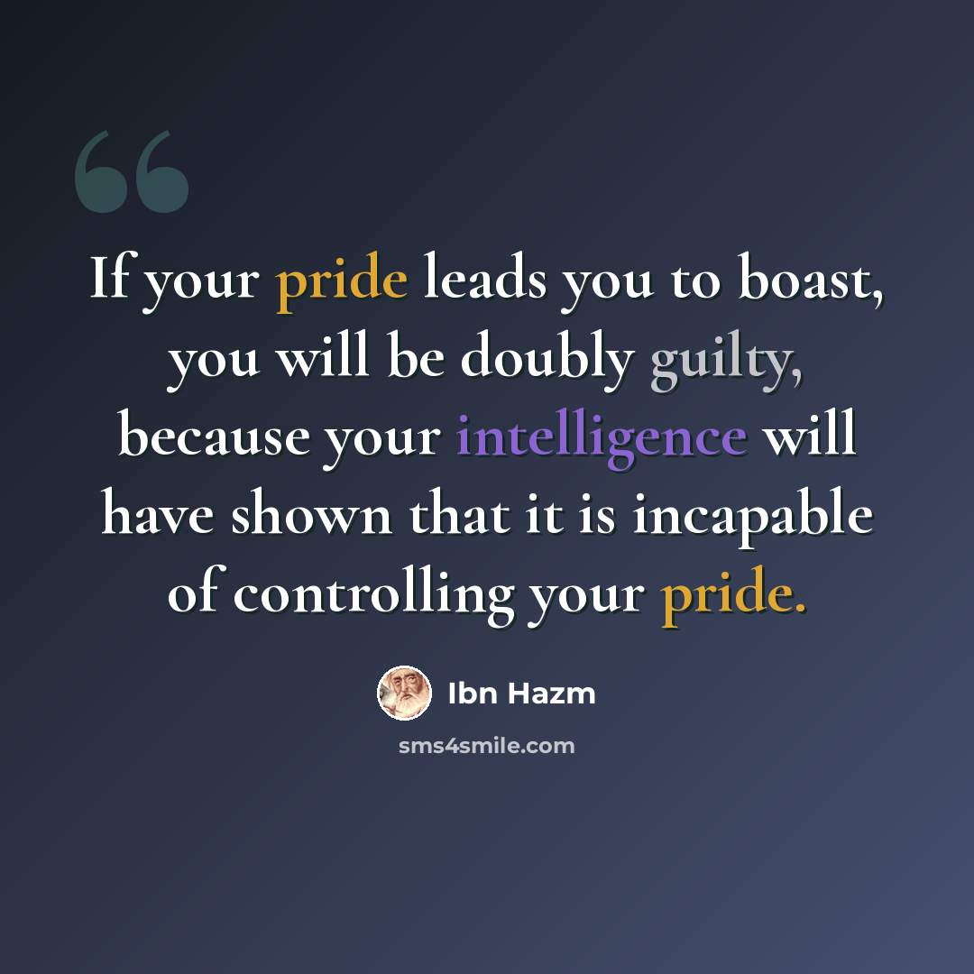 “If your pride leads you to boast, you will be doubly guilty, because your intelligence will have shown that it is incapable of controlling your pride.” quote by Ibn Hazm
