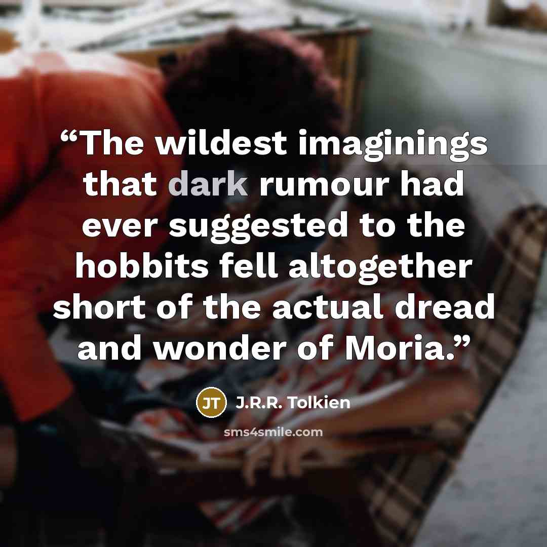“The wildest imaginings that dark rumour had ever suggested to the hobbits fell altogether short of the actual dread and wonder of Moria.” quote by J.R.R. Tolkien