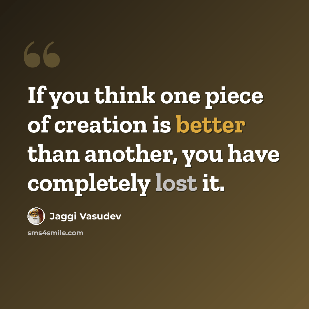 “If you think one piece of creation is better than another, you have completely lost it.” quote by Jaggi Vasudev