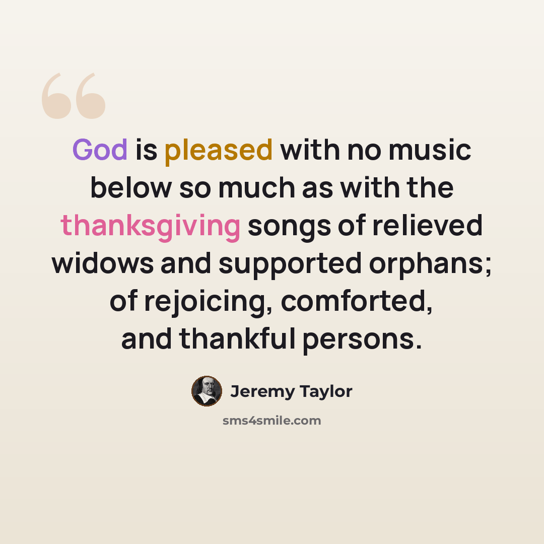 “God is pleased with no music below so much as with the thanksgiving songs of relieved widows and supported orphans; of rejoicing, comforted, and thankful persons.” quote by Jeremy Taylor