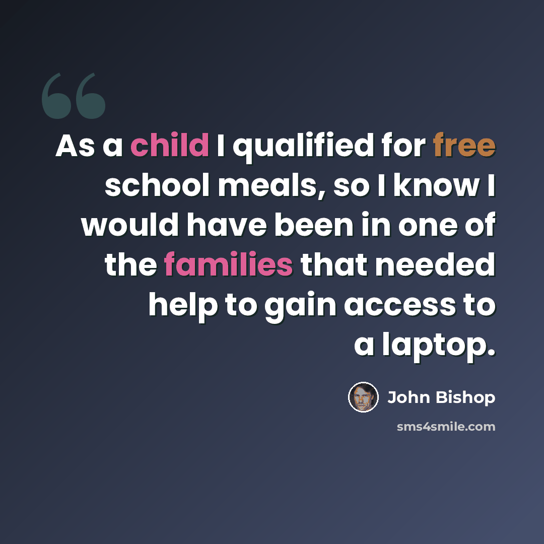 “As a child I qualified for free school meals, so I know I would have been in one of the families that needed help to gain access to a laptop.” quote by John Bishop