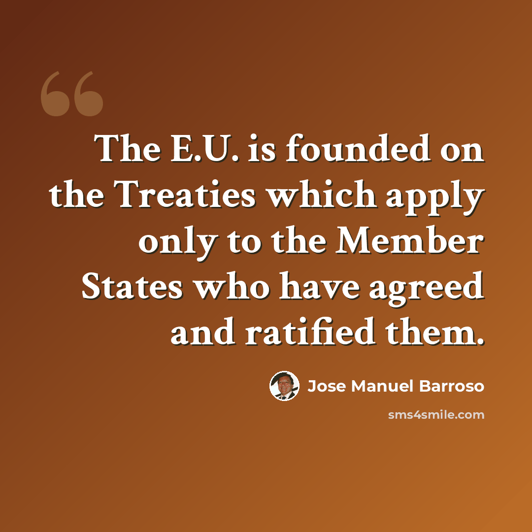 “The E.U. is founded on the Treaties which apply only to the Member States who have agreed and ratified them.” quote by Jose Manuel Barroso