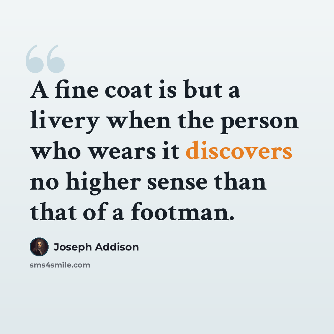 “A fine coat is but a livery when the person who wears it discovers no higher sense than that of a footman.” quote by Joseph Addison