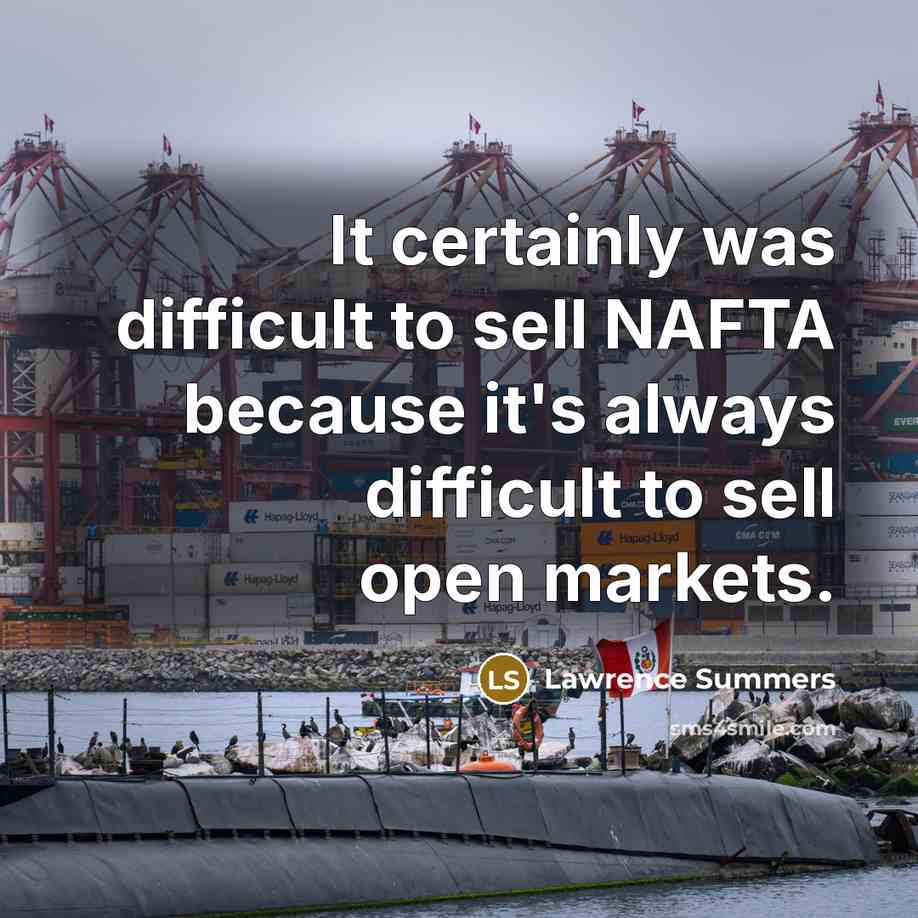 “It certainly was difficult to sell NAFTA because it's always difficult to sell open markets.” quote by Lawrence Summers
