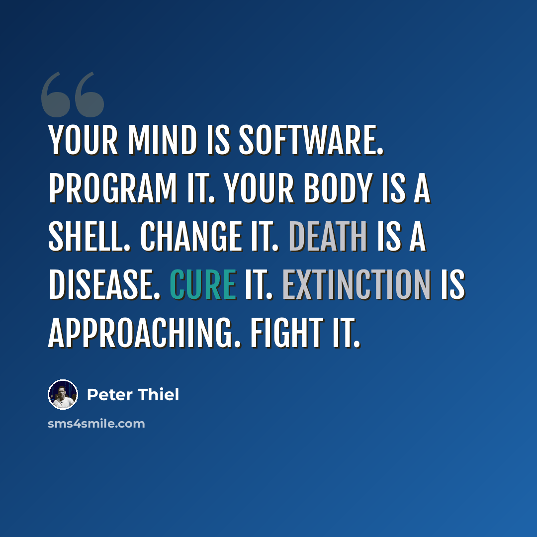 “Your mind is software. Program it. Your body is a shell. Change it. Death is a disease. Cure it. Extinction is approaching. Fight it.” quote by Peter Thiel