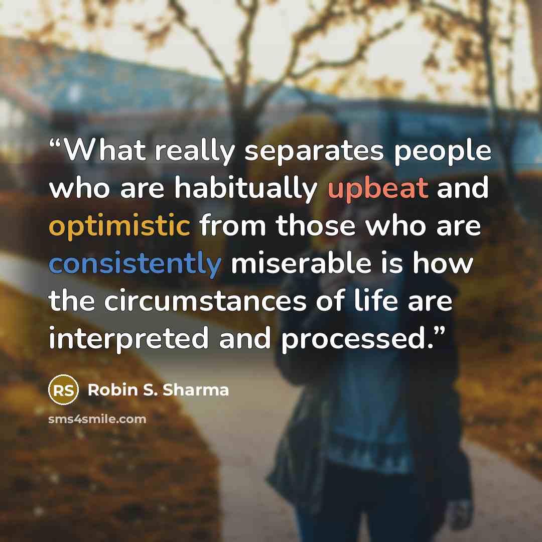 “What really separates people who are habitually upbeat and optimistic from those who are consistently miserable is how the circumstances of life are interpreted and processed.” quote by Robin S. Sharma