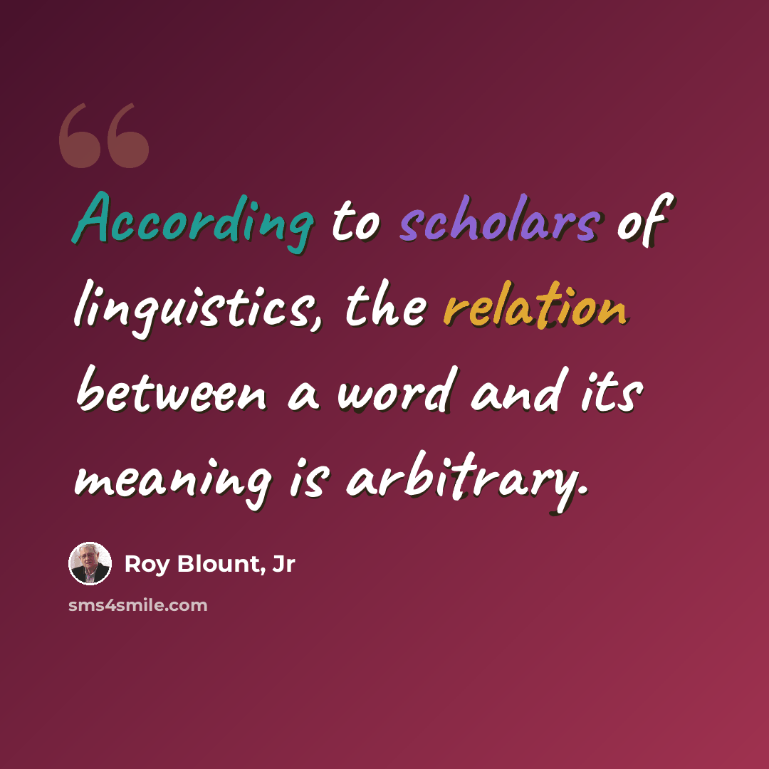 “According to scholars of linguistics, the relation between a word and its meaning is arbitrary.” quote by Roy Blount, Jr
