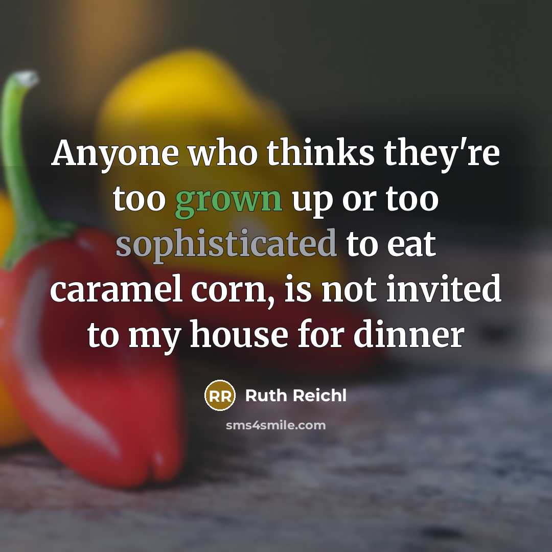 “Anyone who thinks they're too grown up or too sophisticated to eat caramel corn, is not invited to my house for dinner” quote by Ruth Reichl