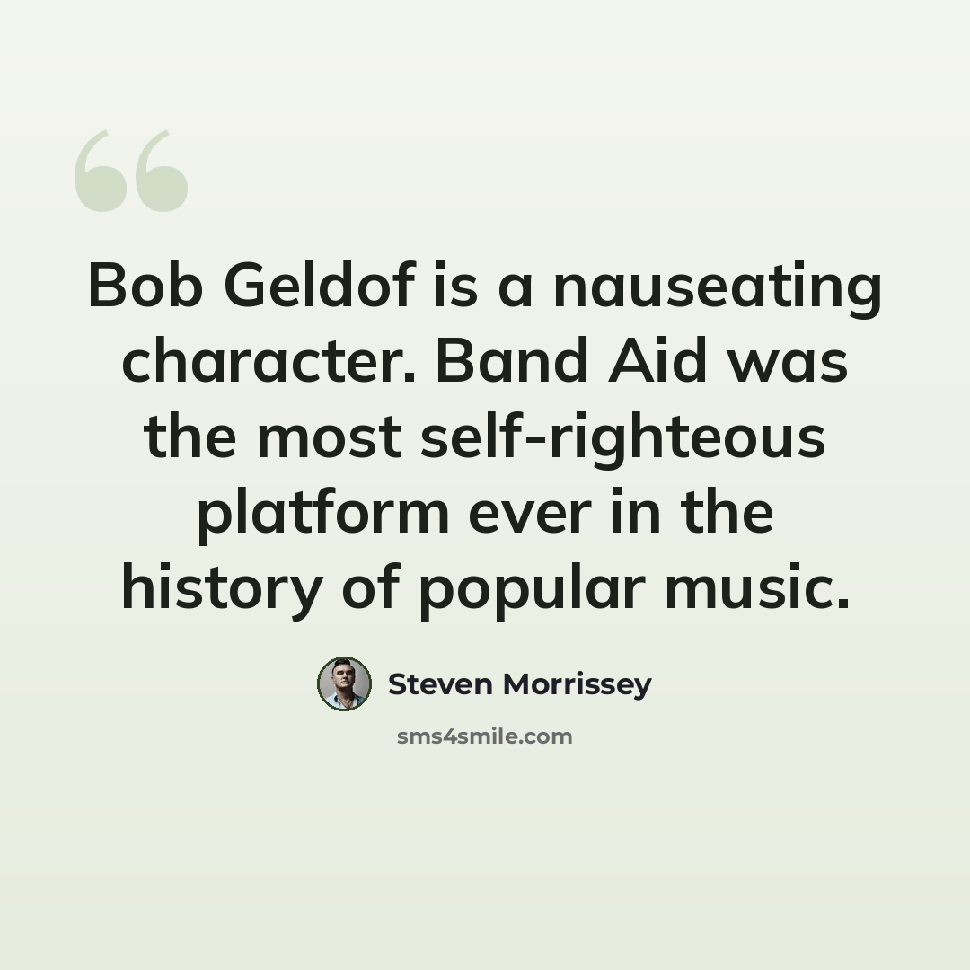 “Bob Geldof is a nauseating character. Band Aid was the most self-righteous platform ever in the history of popular music.” quote by Steven Morrissey