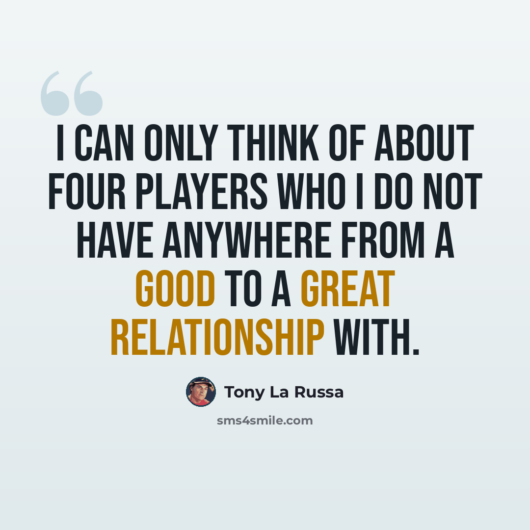 “I can only think of about four players who I do not have anywhere from a good to a great relationship with.” quote by Tony La Russa
