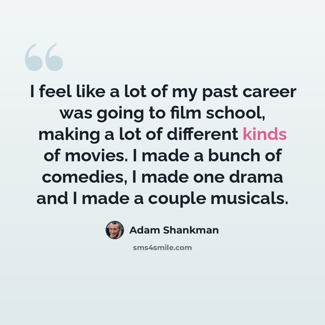 “I feel like a lot of my past career was going to film school, making a lot of different kinds of movies. I made a bunch of comedies, I made one drama and I made a couple musicals.” quote by Adam Shankman