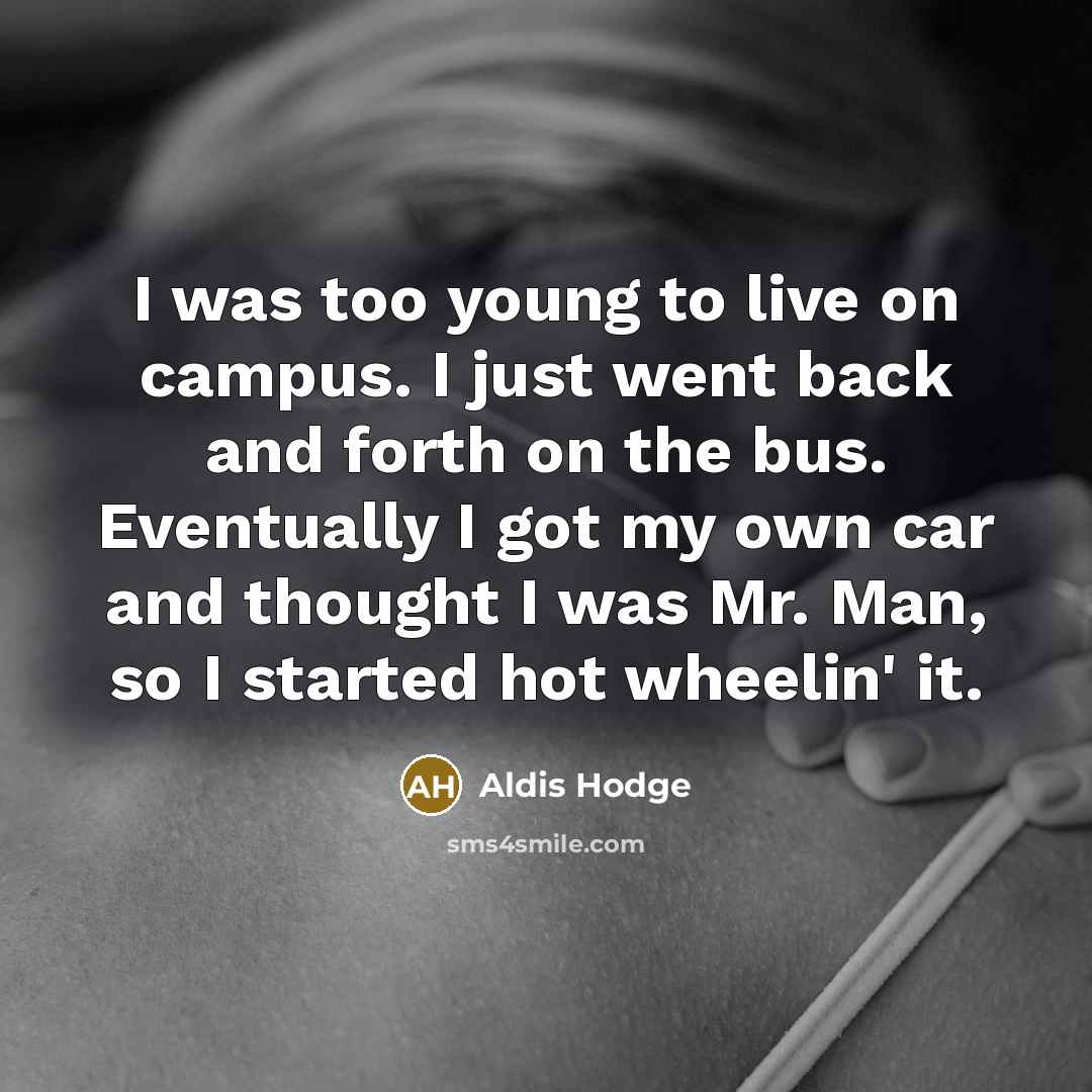 “I was too young to live on campus. I just went back and forth on the bus. Eventually I got my own car and thought I was Mr. Man, so I started hot wheelin' it.” quote by Aldis Hodge