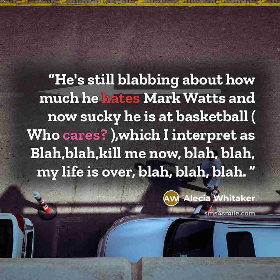 “He's still blabbing about how much he hates Mark Watts and now sucky he is at basketball ( Who cares? ),which I interpret as Blah,blah,kill me now, blah, blah, my life is over, blah, blah, blah.” quote by Alecia Whitaker