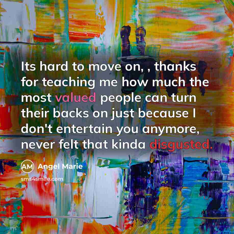 “Its hard to move on, , thanks for teaching me how much the most valued people can turn their backs on just because I don't entertain you anymore, never felt that kinda disgusted.” quote by Angel Marie
