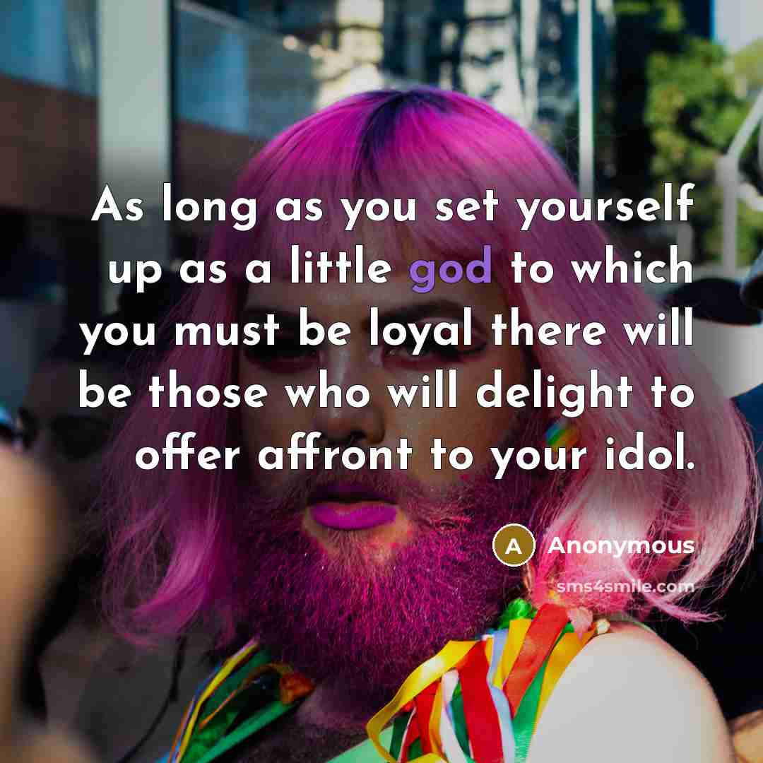 “As long as you set yourself up as a little god to which you must be loyal there will be those who will delight to offer affront to your idol.” quote by Anonymous