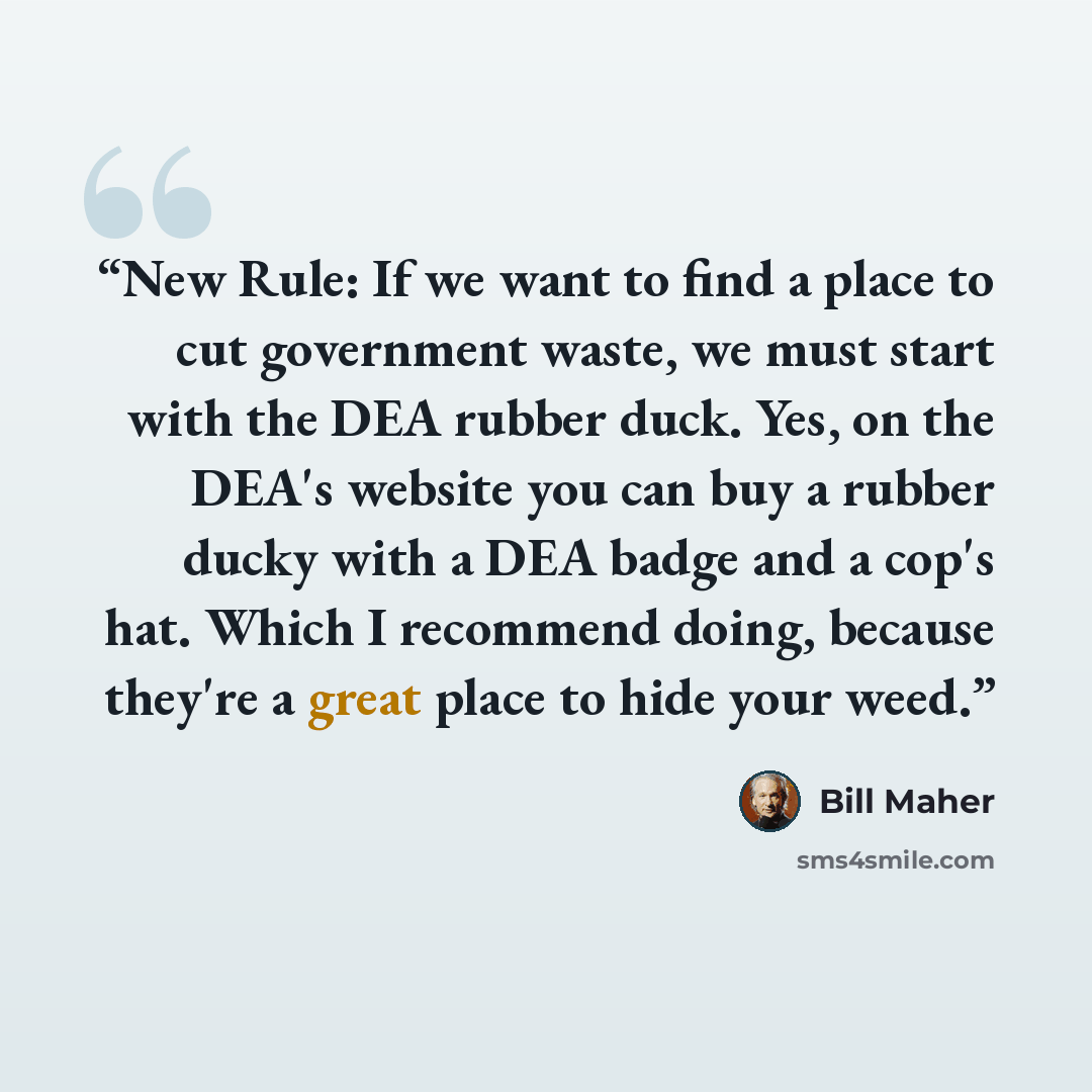 “New Rule: If we want to find a place to cut government waste, we must start with the DEA rubber duck. Yes, on the DEA's website you can buy a rubber ducky with a DEA badge and a cop's hat. Which I recommend doing, because they're a great place to hide your weed.” quote by Bill Maher