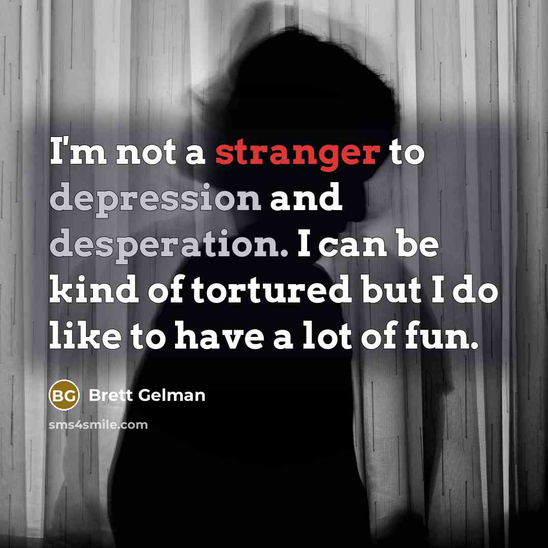 “I'm not a stranger to depression and desperation. I can be kind of tortured but I do like to have a lot of fun.” quote by Brett Gelman