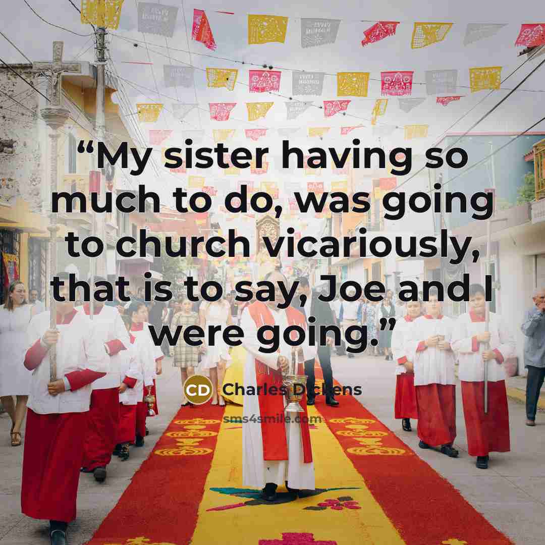 “My sister having so much to do, was going to church vicariously, that is to say, Joe and I were going.” quote by Charles Dickens
