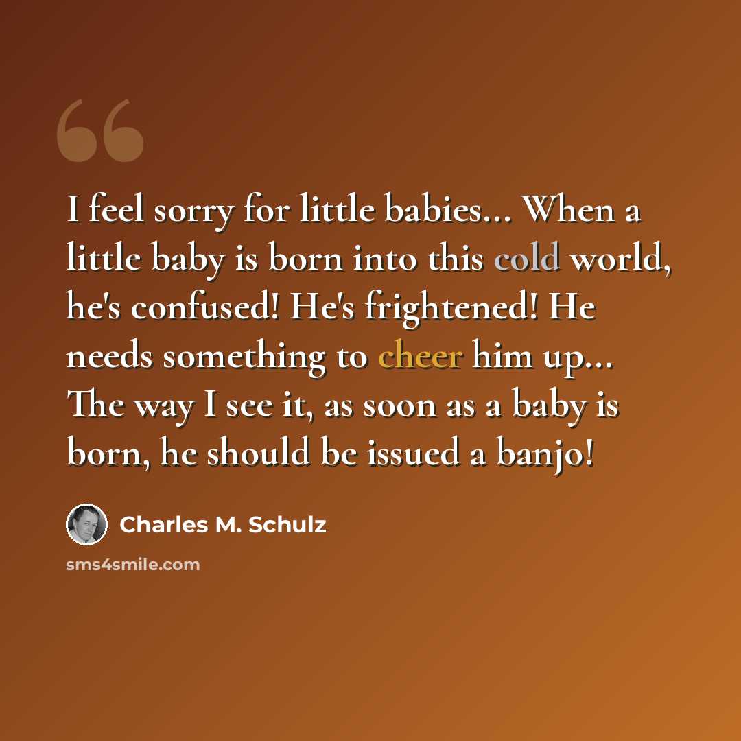 “I feel sorry for little babies... When a little baby is born into this cold world, he's confused! He's frightened! He needs something to cheer him up... The way I see it, as soon as a baby is born, he should be issued a banjo!” quote by Charles M. Schulz