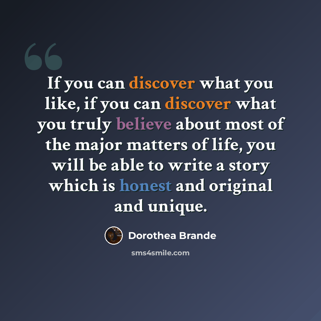 “If you can discover what you like, if you can discover what you truly believe about most of the major matters of life, you will be able to write a story which is honest and original and unique.” quote by Dorothea Brande