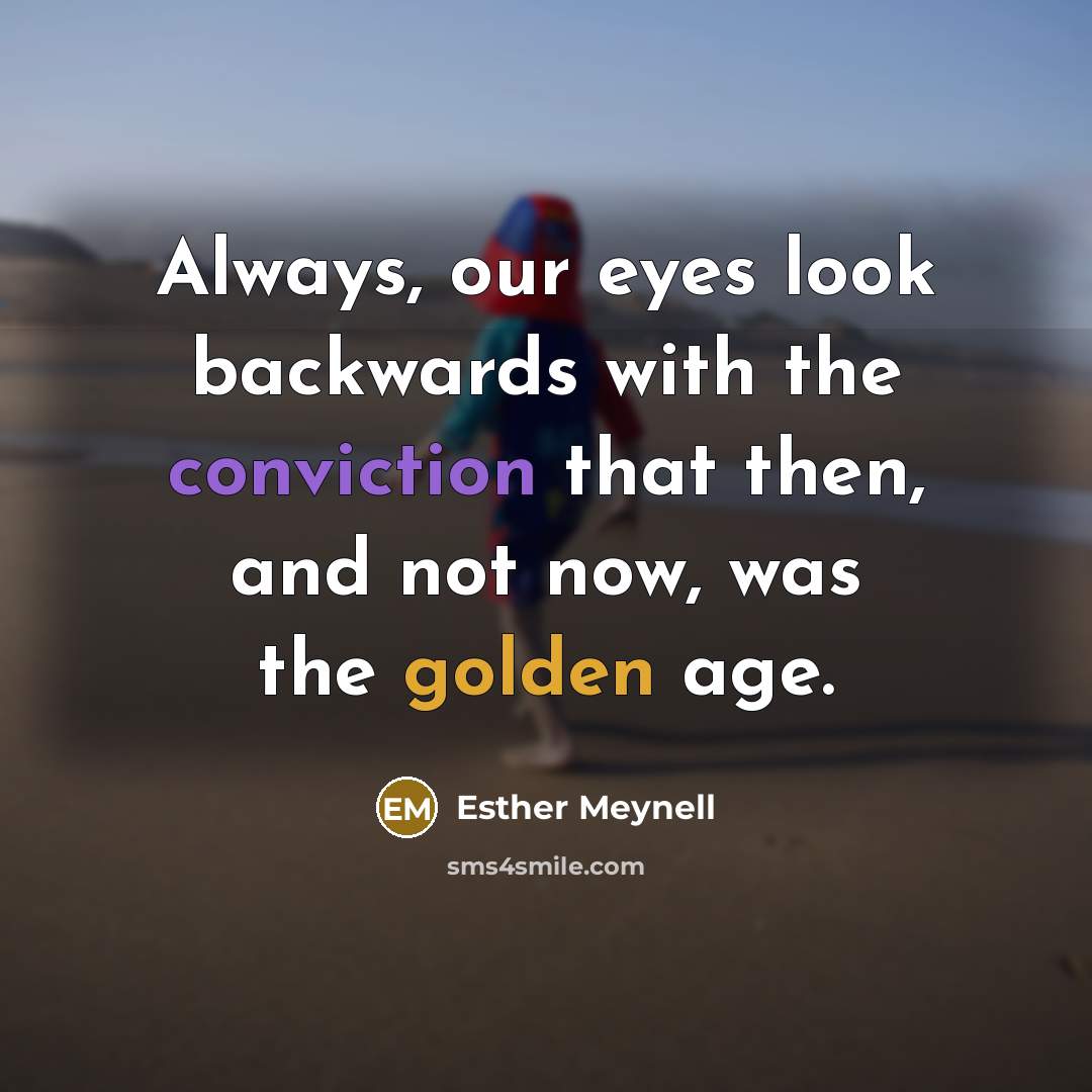 “Always, our eyes look backwards with the conviction that then, and not now, was the golden age.” quote by Esther Meynell