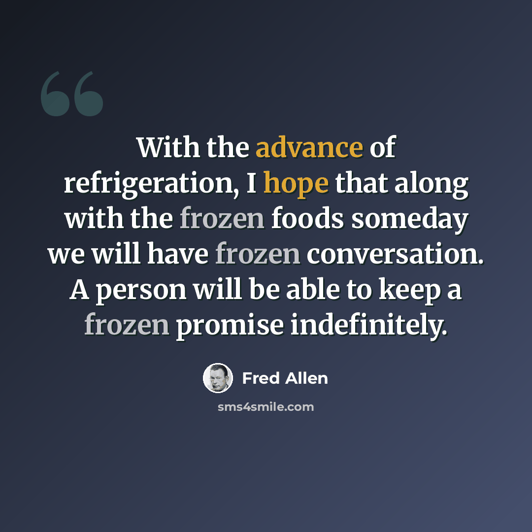 “With the advance of refrigeration, I hope that along with the frozen foods someday we will have frozen conversation. A person will be able to keep a frozen promise indefinitely.” quote by Fred Allen
