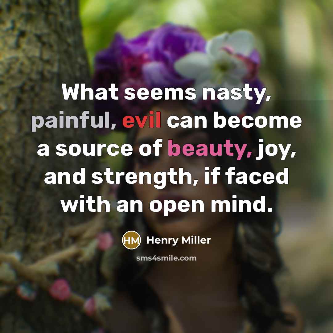“What seems nasty, painful, evil can become a source of beauty, joy, and strength, if faced with an open mind.” quote by Henry Miller