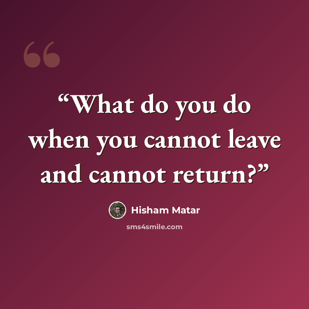 “What do you do when you cannot leave and cannot return?” quote by Hisham Matar
