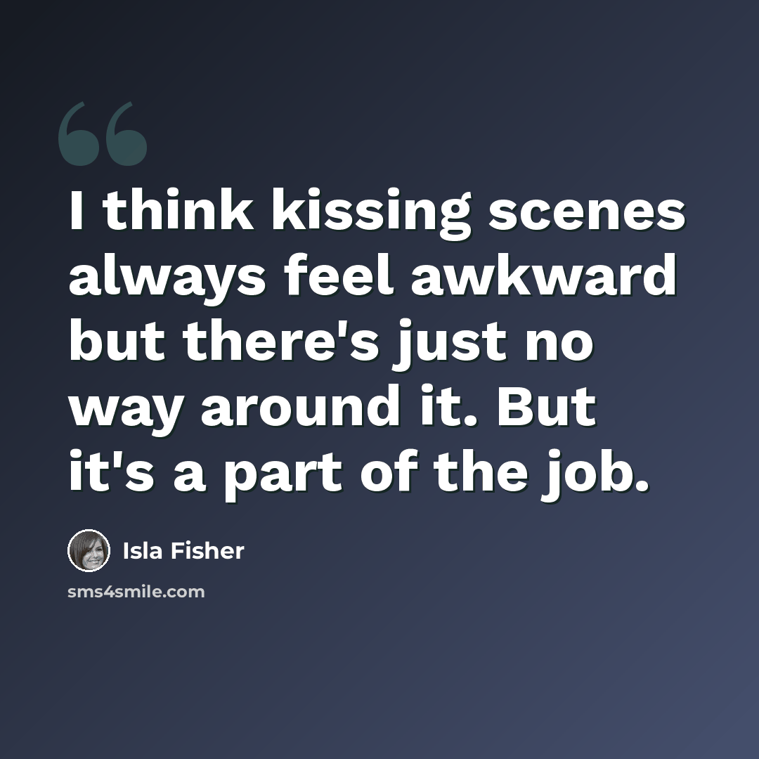 “I think kissing scenes always feel awkward but there's just no way around it. But it's a part of the job.” quote by Isla Fisher